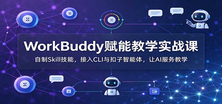 WorkBuddy赋能教学实战课:自制Skill技能,接入CLI与扣子智能体,让AI服务教学-云创网:网创终点站